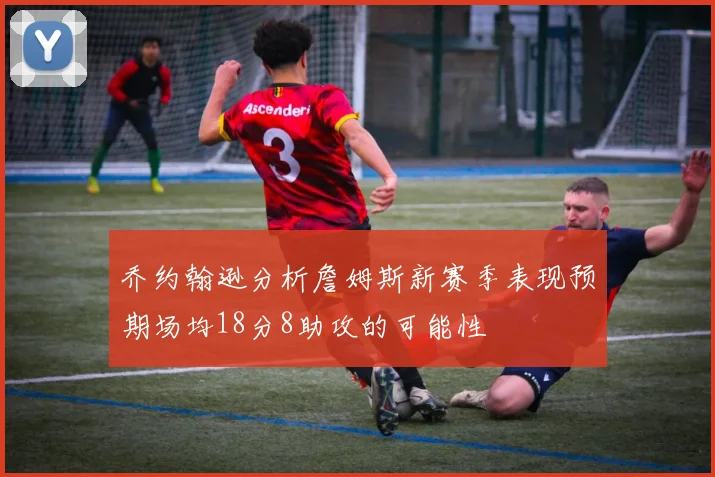 乔约翰逊分析詹姆斯新赛季表现预期场均18分8助攻的可能性
